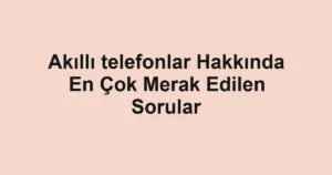 akilli-telefonlar-hakkinda-en-cok-merak-edilen-sorular.webp