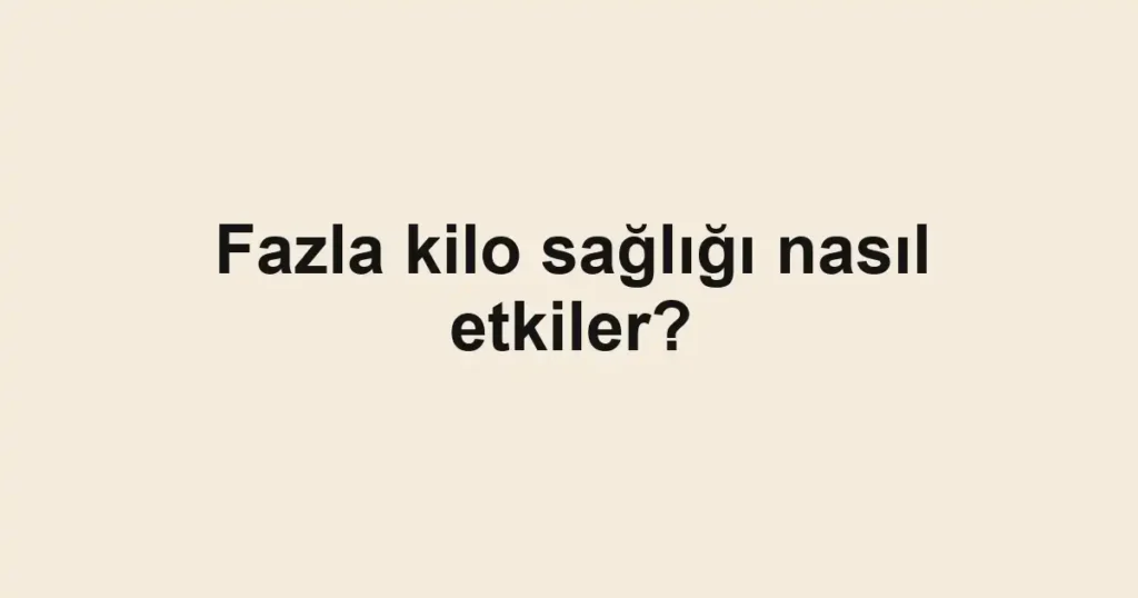 fazla-kilo-sagligi-nasil-etkiler